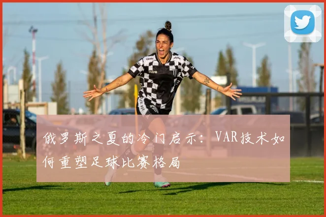 俄罗斯之夏的冷门启示：VAR技术如何重塑足球比赛格局