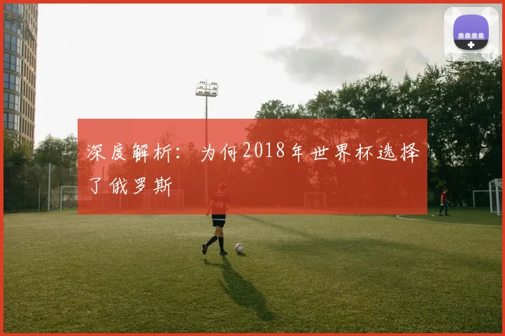 深度解析：为何2018年世界杯选择了俄罗斯
