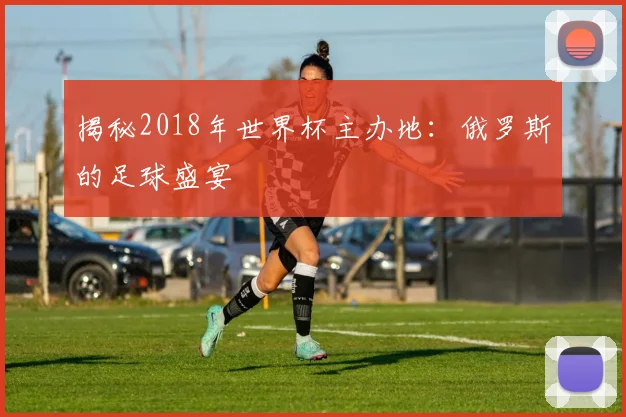 揭秘2018年世界杯主办地：俄罗斯的足球盛宴