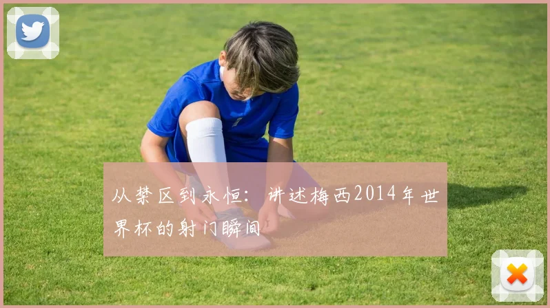 从禁区到永恒：讲述梅西2014年世界杯的射门瞬间