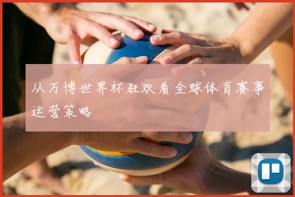 从万博世界杯狂欢看全球体育赛事运营策略
