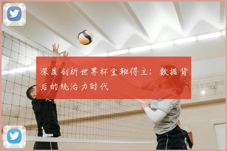 深度剖析世界杯金靴得主：数据背后的统治力时代