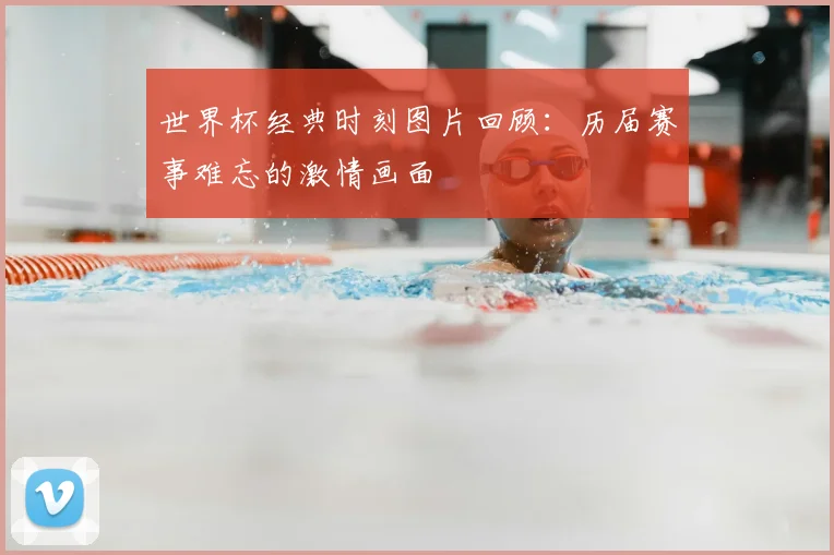 世界杯经典时刻图片回顾:历届赛事难忘的激情画面