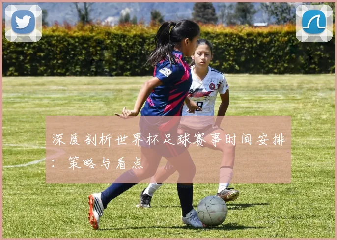 深度剖析世界杯足球赛事时间安排：策略与看点