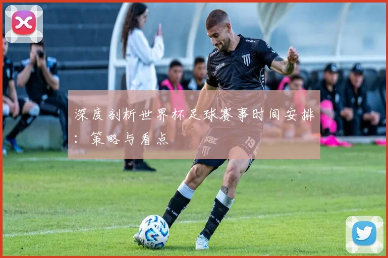 深度剖析世界杯足球赛事时间安排：策略与看点