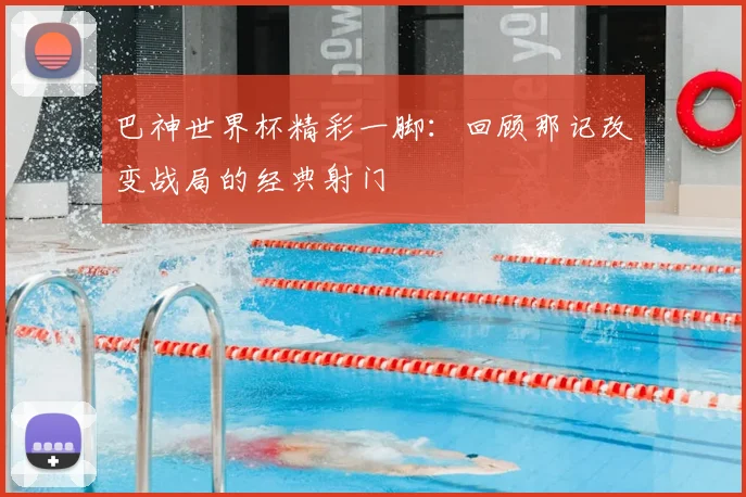 巴神世界杯精彩一脚：回顾那记改变战局的经典射门