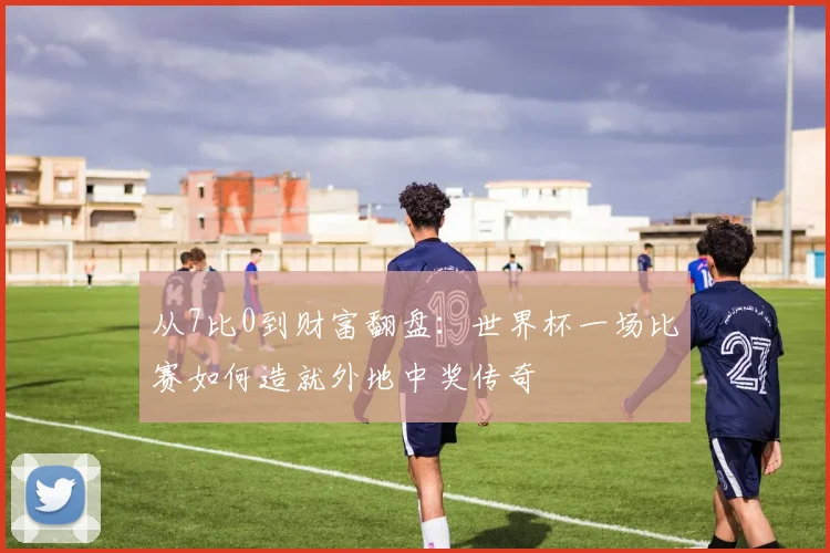 从7比0到财富翻盘:世界杯一场比赛如何造就外地中奖传奇