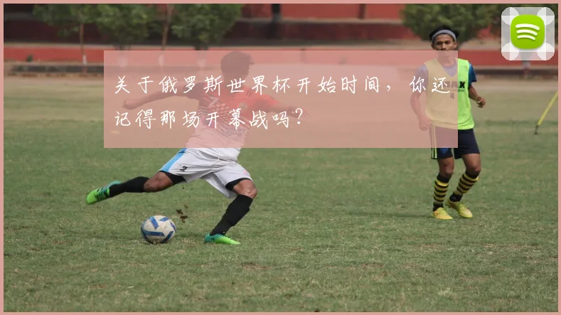 关于俄罗斯世界杯开始时间，你还记得那场开幕战吗？