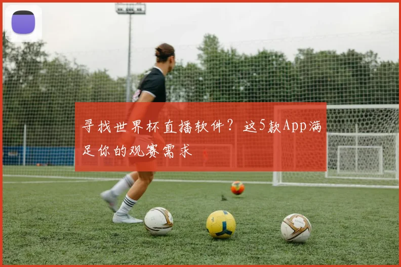 寻找世界杯直播软件？这5款App满足你的观赛需求