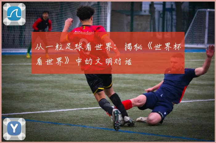 从一粒足球看世界：揭秘《世界杯看世界》中的文明对话