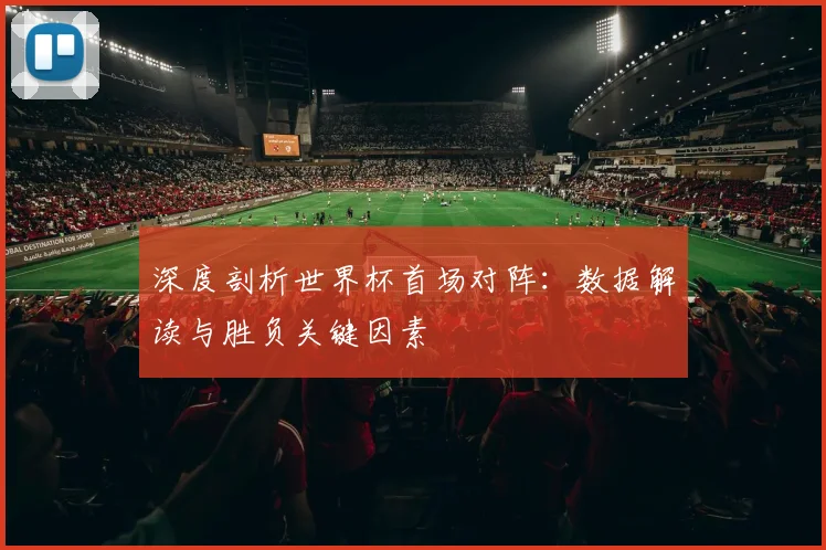 深度剖析世界杯首场对阵：数据解读与胜负关键因素