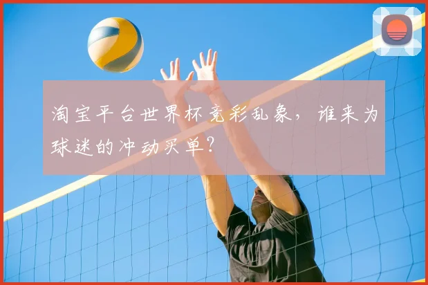 淘宝平台世界杯竞彩乱象，谁来为球迷的冲动买单？
