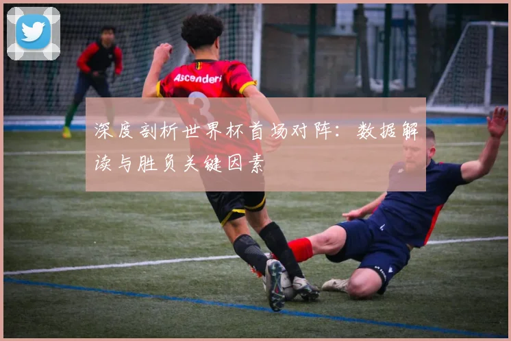 深度剖析世界杯首场对阵：数据解读与胜负关键因素