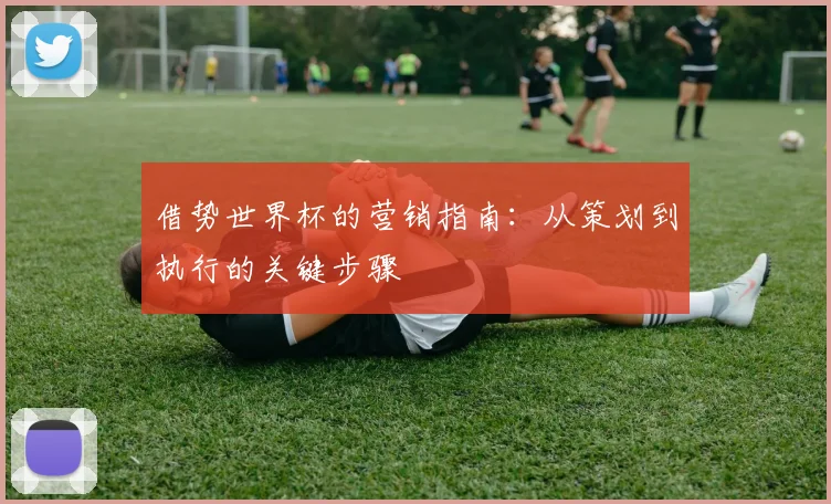 借势世界杯的营销指南:从策划到执行的关键步骤