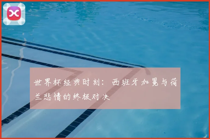 世界杯经典时刻:西班牙加冕与荷兰悲情的终极对决