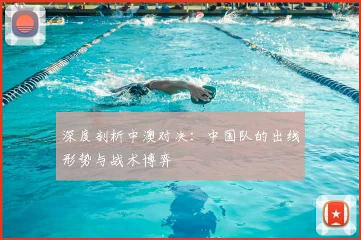 深度剖析中澳对决：中国队的出线形势与战术博弈