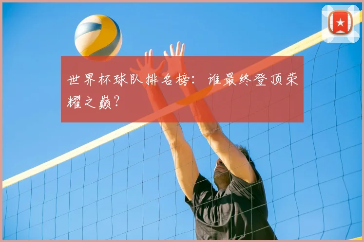 世界杯球队排名榜:谁最终登顶荣耀之巅?