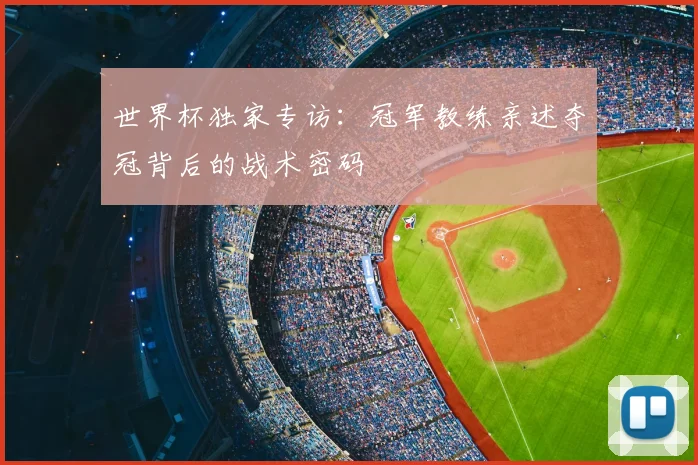 世界杯独家专访:冠军教练亲述夺冠背后的战术密码