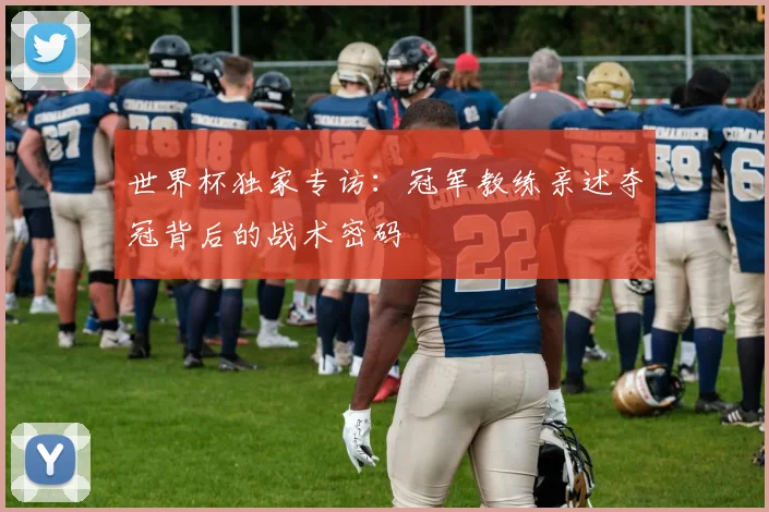 世界杯独家专访:冠军教练亲述夺冠背后的战术密码