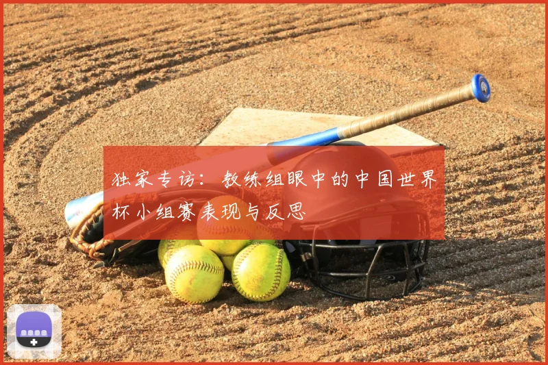独家专访:教练组眼中的中国世界杯小组赛表现与反思