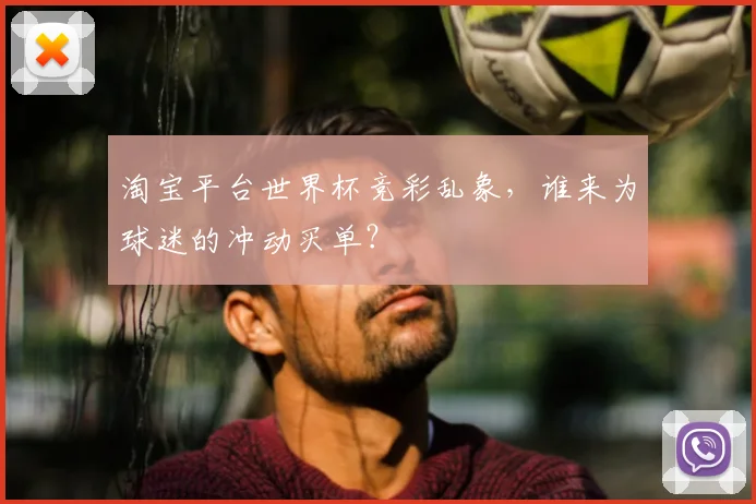 淘宝平台世界杯竞彩乱象,谁来为球迷的冲动买单?