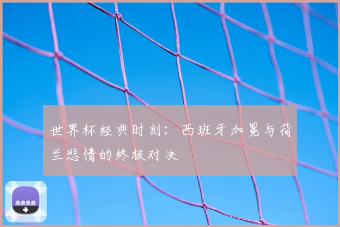 世界杯经典时刻:西班牙加冕与荷兰悲情的终极对决