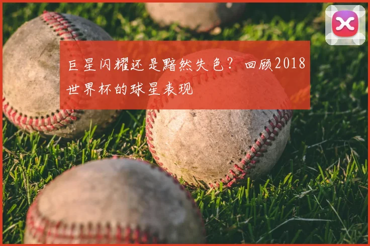 巨星闪耀还是黯然失色？回顾2018世界杯的球星表现