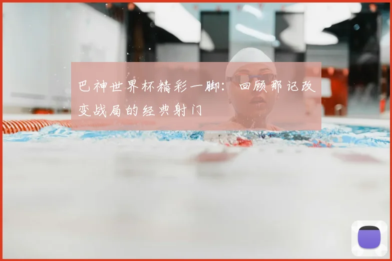 巴神世界杯精彩一脚：回顾那记改变战局的经典射门