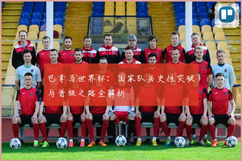 巴拿马世界杯：国家队历史性突破与晋级之路全解析