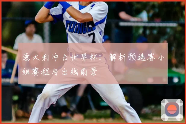 意大利冲击世界杯:解析预选赛小组赛程与出线前景