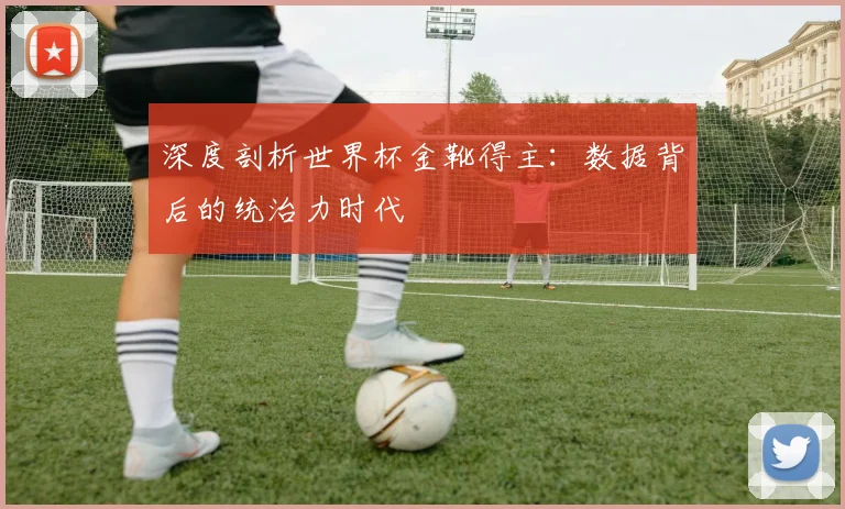 深度剖析世界杯金靴得主：数据背后的统治力时代